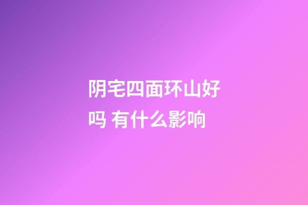 阴宅四面环山好吗 有什么影响